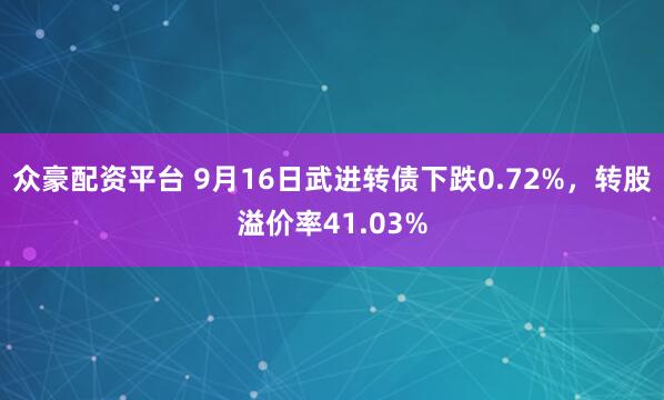 众豪配资平台 9月16日武进转债下跌0.72%，转股溢价率41.03%