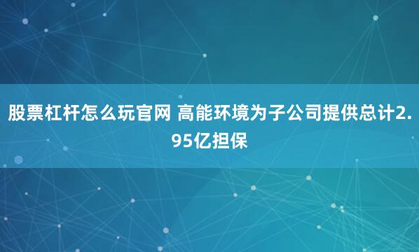 股票杠杆怎么玩官网 高能环境为子公司提供总计2.95亿担保