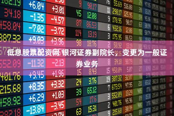 低息股票配资网 银河证券副院长，变更为一般证券业务