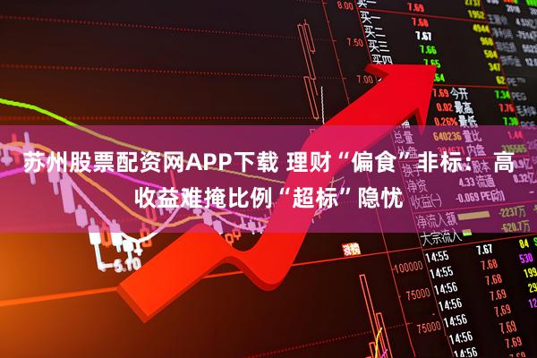 苏州股票配资网APP下载 理财“偏食”非标： 高收益难掩比例“超标”隐忧