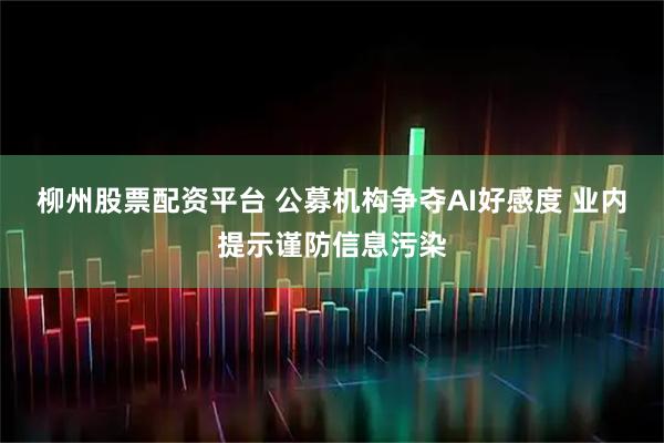 柳州股票配资平台 公募机构争夺AI好感度 业内提示谨防信息污染