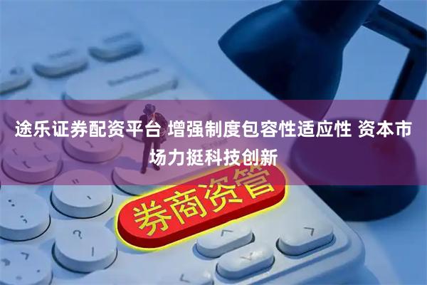 途乐证券配资平台 增强制度包容性适应性 资本市场力挺科技创新