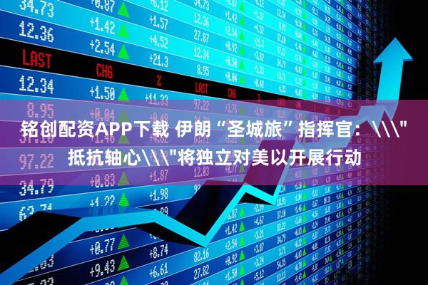 铭创配资APP下载 伊朗“圣城旅”指挥官：\＂抵抗轴心\＂将独立对美以开展行动