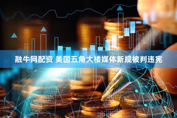 融牛网配资 美国五角大楼媒体新规被判违宪