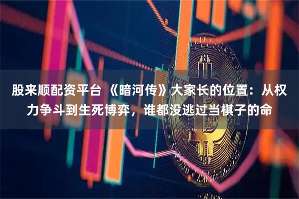 股来顺配资平台 《暗河传》大家长的位置：从权力争斗到生死博弈，谁都没逃过当棋子的命