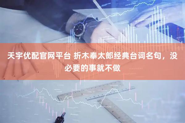 天宇优配官网平台 折木奉太郎经典台词名句，没必要的事就不做
