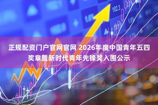 正规配资门户官网官网 2026年度中国青年五四奖章暨新时代青年先锋奖入围公示