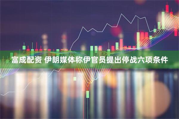 富成配资 伊朗媒体称伊官员提出停战六项条件