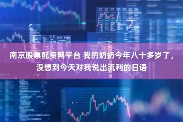 南京股票配资网平台 我的奶奶今年八十多岁了，没想到今天对我说出流利的日语