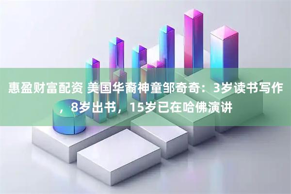 惠盈财富配资 美国华裔神童邹奇奇：3岁读书写作，8岁出书，15岁已在哈佛演讲