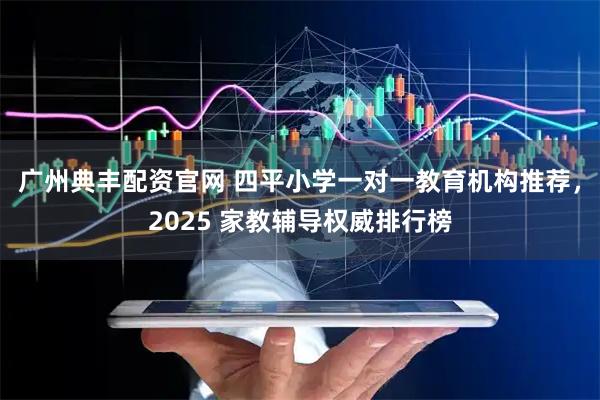 广州典丰配资官网 四平小学一对一教育机构推荐，2025 家教辅导权威排行榜