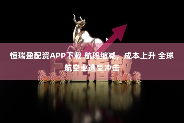 恒瑞盈配资APP下载 航班缩减，成本上升 全球航空业遭受冲击