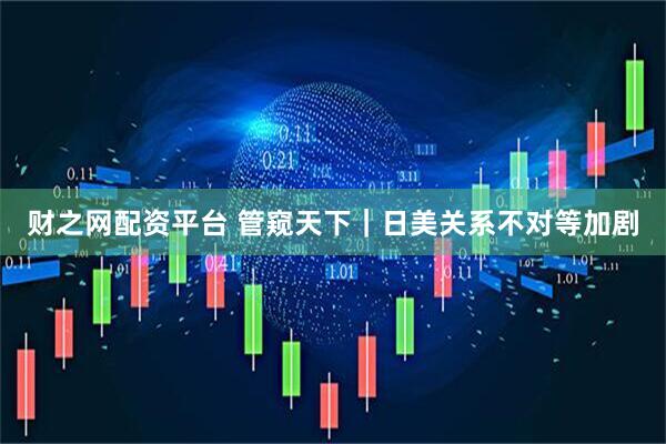 财之网配资平台 管窥天下｜日美关系不对等加剧