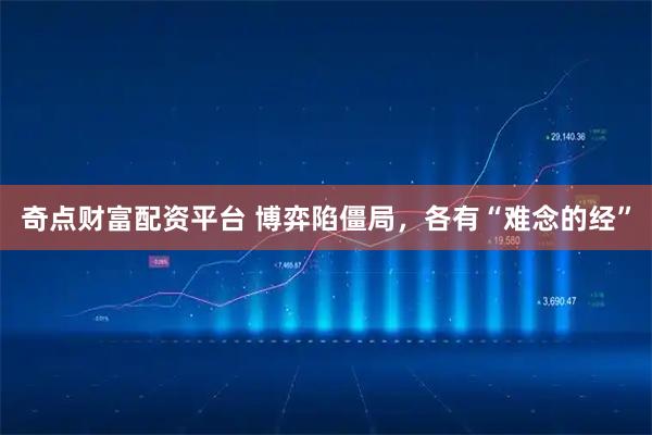 奇点财富配资平台 博弈陷僵局，各有“难念的经”