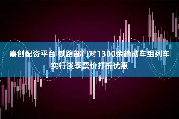 嘉创配资平台 铁路部门对1300余趟动车组列车实行淡季票价打折优惠