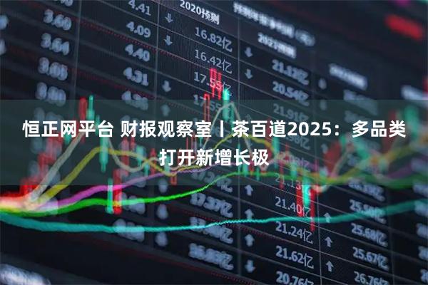 恒正网平台 财报观察室丨茶百道2025：多品类打开新增长极
