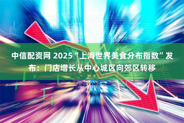 中信配资网 2025“上海世界美食分布指数”发布：门店增长从中心城区向郊区转移