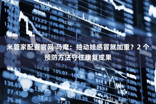 米管家配资官网 马麾：抽动娃感冒就加重？2 个预防方法守住康复成果