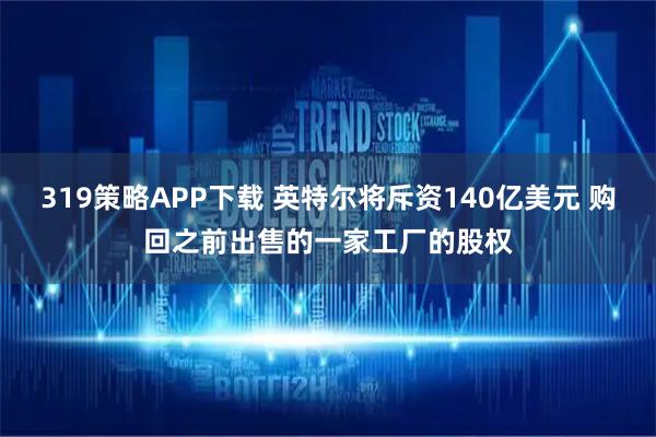 319策略APP下载 英特尔将斥资140亿美元 购回之前出售的一家工厂的股权