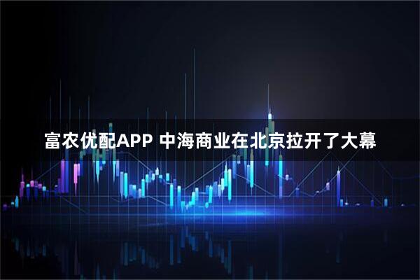 富农优配APP 中海商业在北京拉开了大幕