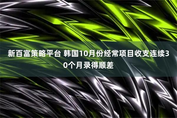 新百富策略平台 韩国10月份经常项目收支连续30个月录得顺差