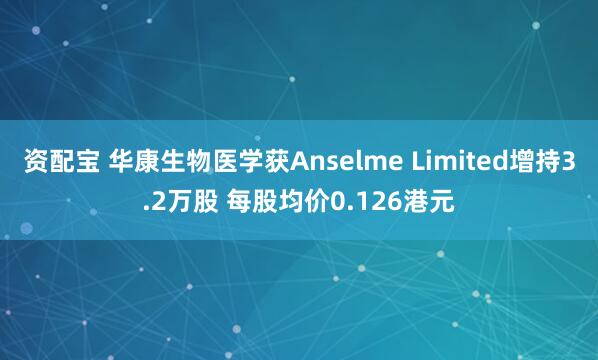 资配宝 华康生物医学获Anselme Limited增持3.2万股 每股均价0.126港元