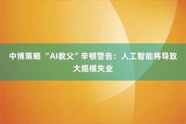 中博策略 “AI教父”辛顿警告：人工智能将导致大规模失业