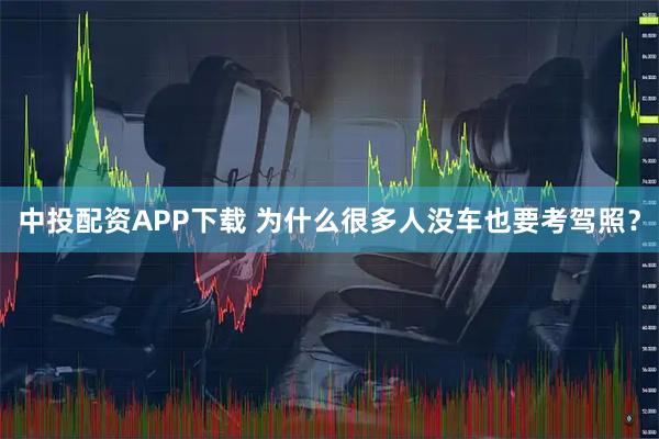 中投配资APP下载 为什么很多人没车也要考驾照？