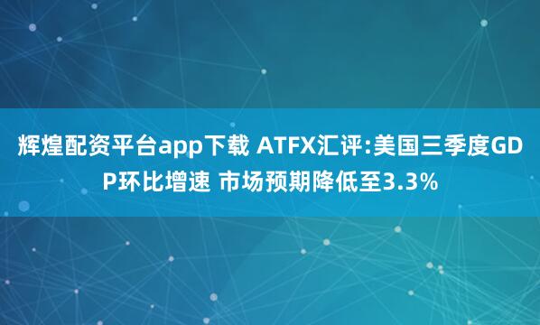 辉煌配资平台app下载 ATFX汇评:美国三季度GDP环比增速 市场预期降低至3.3%