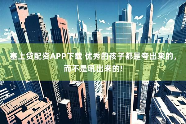 塞上贷配资APP下载 优秀的孩子都是夸出来的，而不是吼出来的!