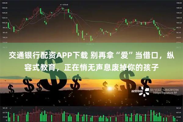 交通银行配资APP下载 别再拿“爱”当借口，纵容式教育，正在悄无声息废掉你的孩子