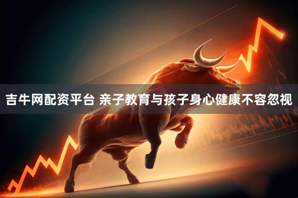 吉牛网配资平台 亲子教育与孩子身心健康不容忽视