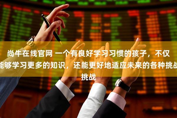 尚牛在线官网 一个有良好学习习惯的孩子，不仅能够学习更多的知识，还能更好地适应未来的各种挑战