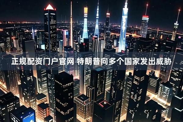 正规配资门户官网 特朗普向多个国家发出威胁