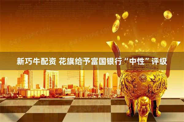 新巧牛配资 花旗给予富国银行“中性”评级