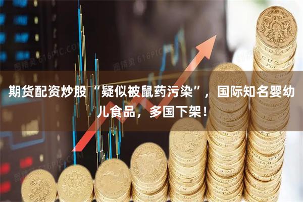 期货配资炒股 “疑似被鼠药污染”，国际知名婴幼儿食品，多国下架！