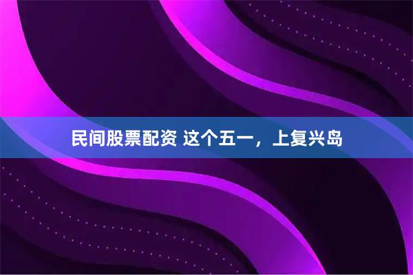 民间股票配资 这个五一，上复兴岛