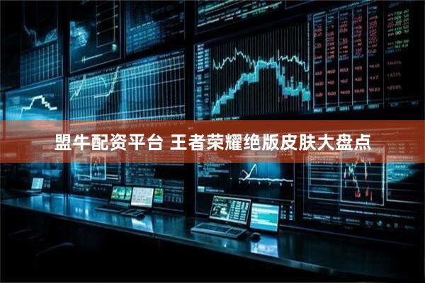 盟牛配资平台 王者荣耀绝版皮肤大盘点