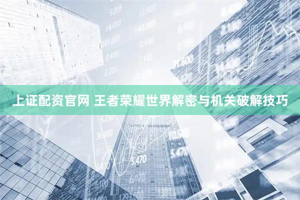 上证配资官网 王者荣耀世界解密与机关破解技巧