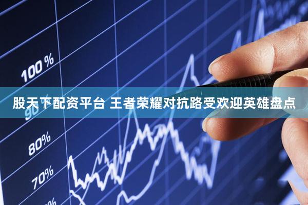 股天下配资平台 王者荣耀对抗路受欢迎英雄盘点