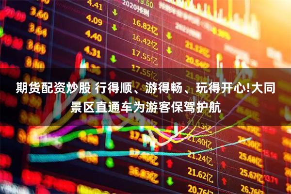 期货配资炒股 行得顺、游得畅、玩得开心!大同景区直通车为游客保驾护航
