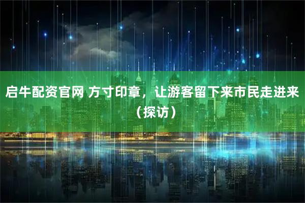 启牛配资官网 方寸印章，让游客留下来市民走进来（探访）