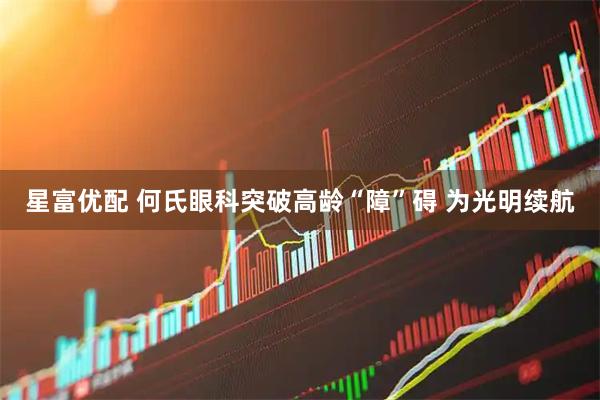 星富优配 何氏眼科突破高龄“障”碍 为光明续航