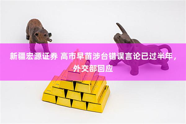 新疆宏源证券 高市早苗涉台错误言论已过半年，外交部回应