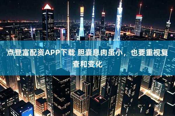 点登富配资APP下载 胆囊息肉虽小，也要重视复查和变化