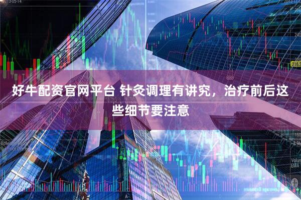 好牛配资官网平台 针灸调理有讲究，治疗前后这些细节要注意