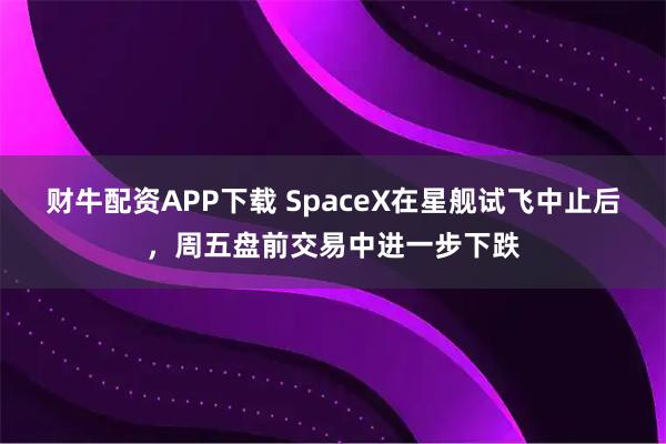 财牛配资APP下载 SpaceX在星舰试飞中止后，周五盘前交易中进一步下跌
