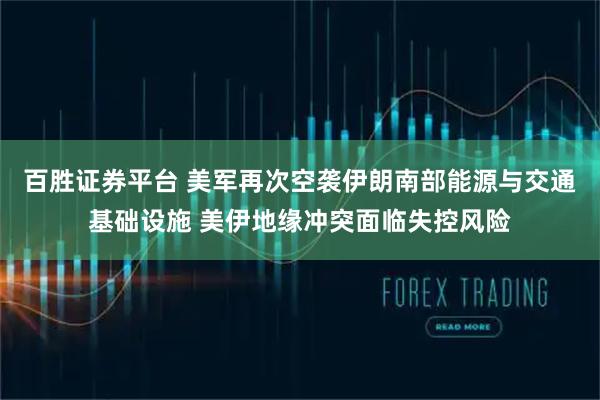 百胜证券平台 美军再次空袭伊朗南部能源与交通基础设施 美伊地缘冲突面临失控风险