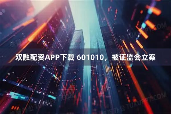 双融配资APP下载 601010，被证监会立案