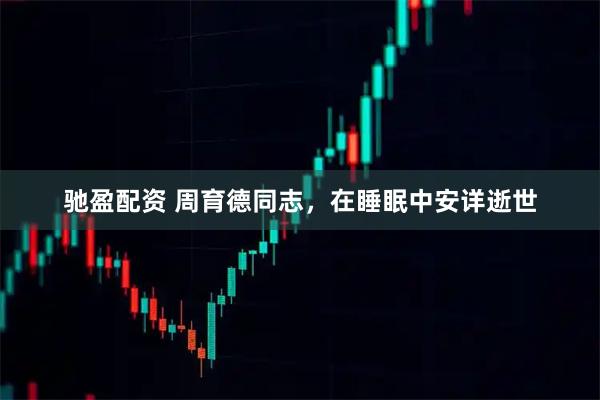 驰盈配资 周育德同志，在睡眠中安详逝世